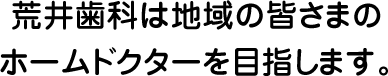 荒井歯科は地域の皆さまのホームドクターを目指します。