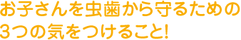 お子さんを虫歯から守るための3つの気をつけること！