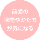 前歯の隙間やかたちが気になる